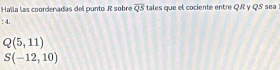 Halla las coordenadas del punto R sobre overline QS tales que el cociente entre QR y QS sea
:4.
Q(5,11)
S(-12,10)