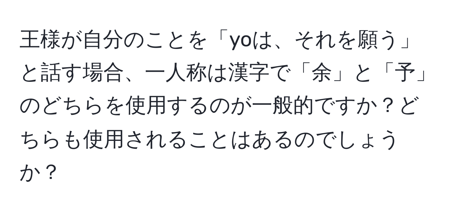 王様が自分のことを「yoは、それを願う」と話す場合、一人称は漢字で「余」と「予」のどちらを使用するのが一般的ですか？どちらも使用されることはあるのでしょうか？