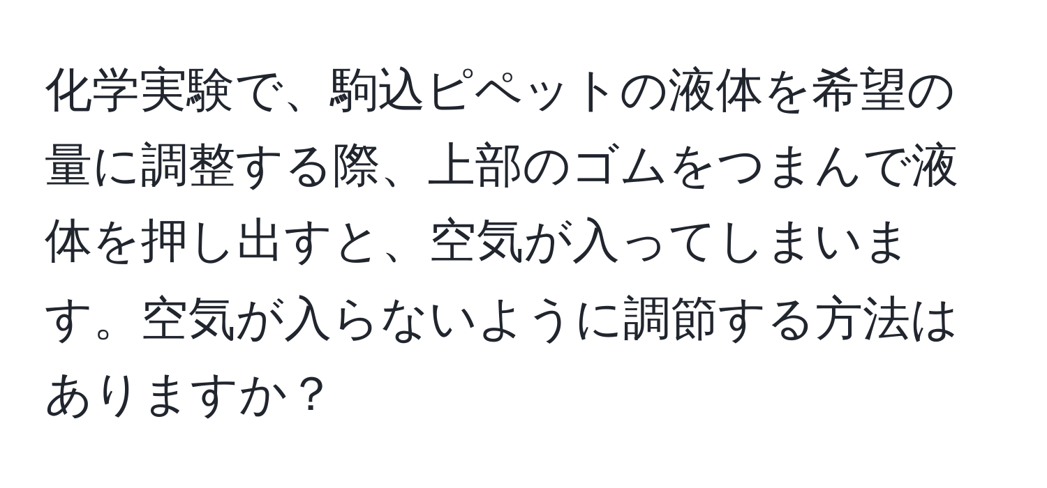 化学実験で、駒込ピペットの液体を希望の量に調整する際、上部のゴムをつまんで液体を押し出すと、空気が入ってしまいます。空気が入らないように調節する方法はありますか？