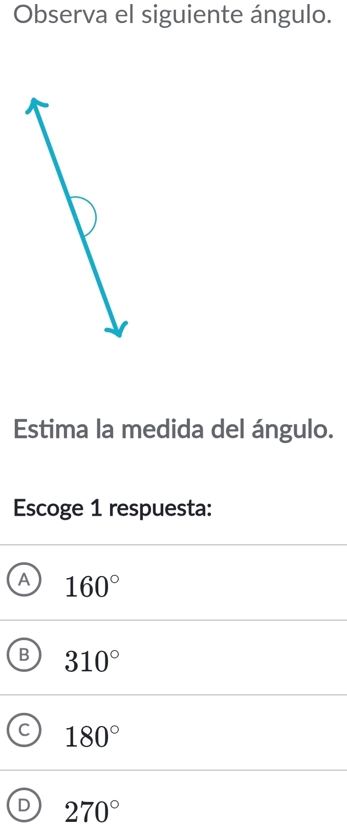 Observa el siguiente ángulo.
Estima la medida del ángulo.
Escoge 1 respuesta:
A 160°
B 310°
180°
D 270°