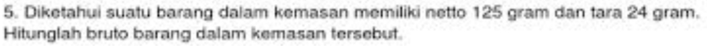 Diketahui suatu barang dalam kemasan memiliki netto 125 gram dan tara 24 gram. 
Hitunglah bruto barang dalam kemasan tersebut.