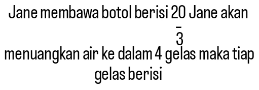 Jane membawa botol berisi 20 Jane akan
overline 3
menuangkan air ke dalam 4 gelas maka tiap 
gelas berisi