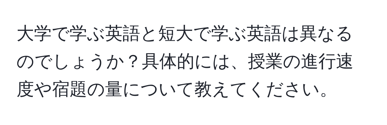 大学で学ぶ英語と短大で学ぶ英語は異なるのでしょうか？具体的には、授業の進行速度や宿題の量について教えてください。