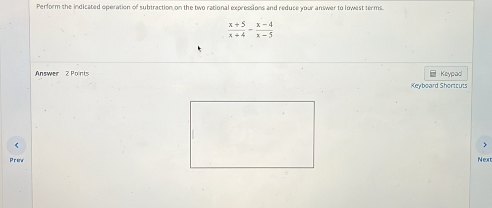 Perform the indicated operation of subtraction on the two rational expressions and reduce your answer to lowest terms.
 (x+5)/x+4 - (x-4)/x-5 
Answer 2 Points Keypad 
Keyboard Shortcuts 
PrevNext