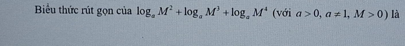 Biểu thức rút gọn của log _aM^2+log _aM^3+log _aM^4 (với a>0,a!= 1,M>0) là