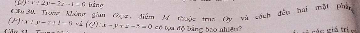 (ρ) :x+2y-2z-1=0 bằng
Câu30. Trong không gian Oxyz, điểm M thuộc trục Oy và cách đều hai mặt phần
(P):x+y-z+1=0 và (Q):x-y+z-5=0 có tọa độ bằng bao nhiêu?
Câu 31 Trou
A c á c giá tri e