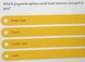 Which payment option could have interest charged to
you?
Debit Card
Check
Credit Card
Cash