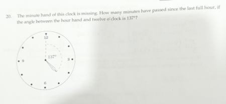 The minute hand of this clock is missing. How many minutes have passed since the last full hour, if
the angle between the hour hand and twelve o'clock is 137° 7