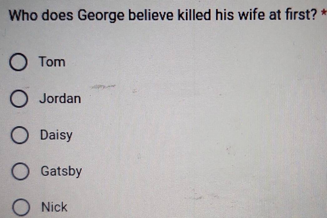 Who does George believe killed his wife at first? *
Tom
Jordan
Daisy
Gatsby
Nick