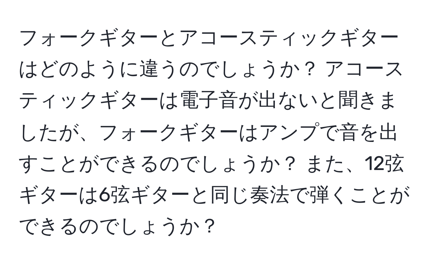 フォークギターとアコースティックギターはどのように違うのでしょうか？ アコースティックギターは電子音が出ないと聞きましたが、フォークギターはアンプで音を出すことができるのでしょうか？ また、12弦ギターは6弦ギターと同じ奏法で弾くことができるのでしょうか？