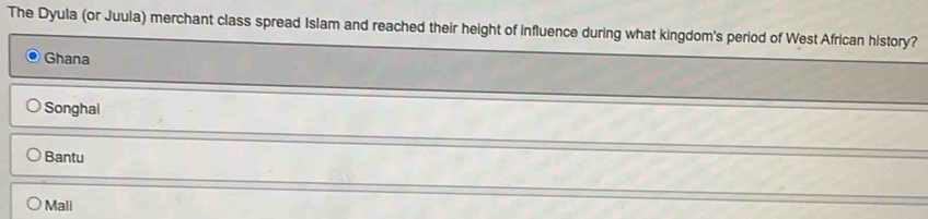 The Dyula (or Juula) merchant class spread Islam and reached their height of influence during what kingdom's period of West African history?
Ghana
Songhai
Bantu
Mali