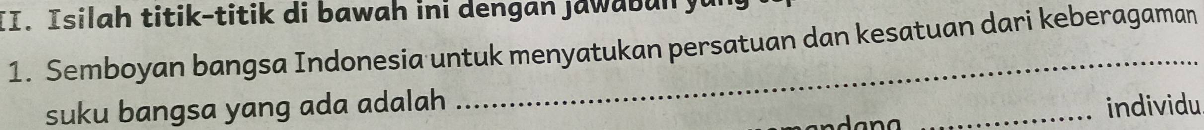 Isilah titik-titik di bawah ini dengan jawa b un y 
1. Semboyan bangsa Indonesia untuk menyatukan persatuan dan kesatuan dari keberagaman 
suku bangsa yang ada adalah _individu 
d a a