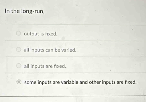 In the long-run,
output is fixed.
all inputs can be varied.
all inputs are fxed.
some inputs are variable and other inputs are fxed.