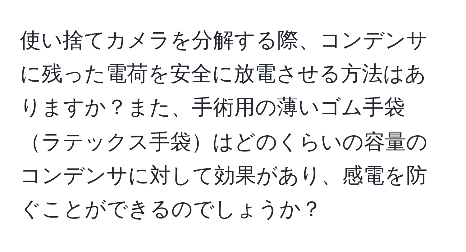 使い捨てカメラを分解する際、コンデンサに残った電荷を安全に放電させる方法はありますか？また、手術用の薄いゴム手袋ラテックス手袋はどのくらいの容量のコンデンサに対して効果があり、感電を防ぐことができるのでしょうか？