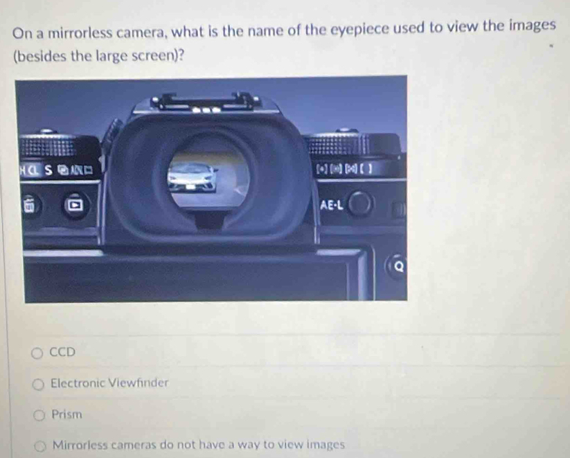 On a mirrorless camera, what is the name of the eyepiece used to view the images
(besides the large screen)?
CCD
Electronic Viewfinder
Prism
Mirrorless cameras do not have a way to view images