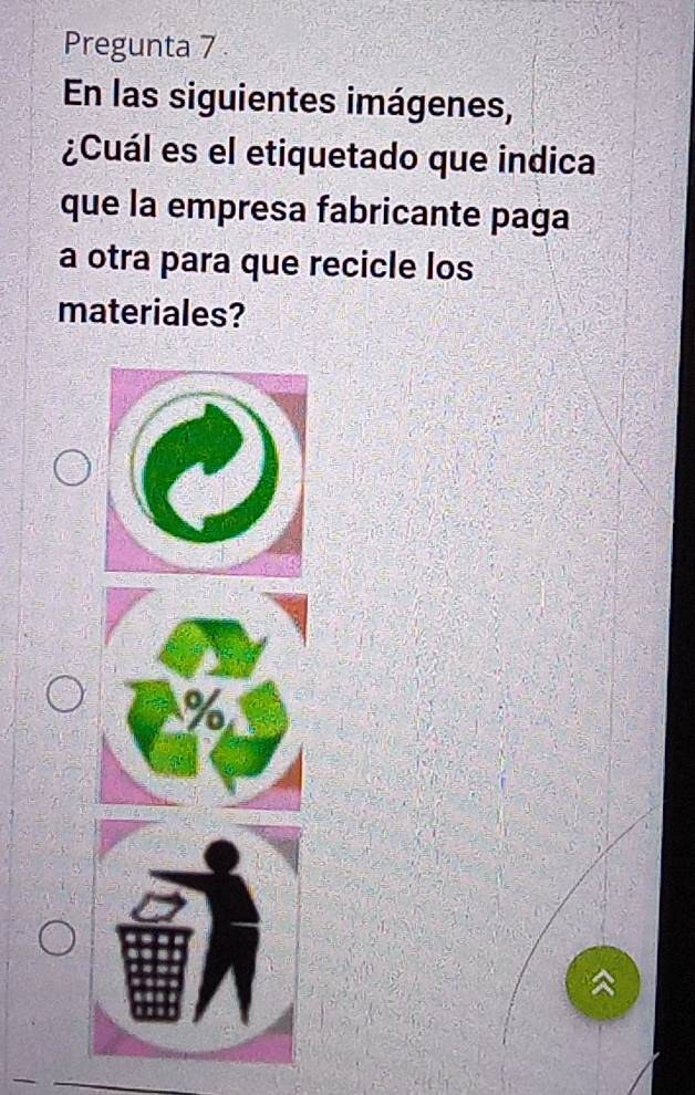 Pregunta 7 
En las siguientes imágenes, 
¿Cuál es el etiquetado que indica 
que la empresa fabricante paga 
a otra para que recicle los 
materiales?