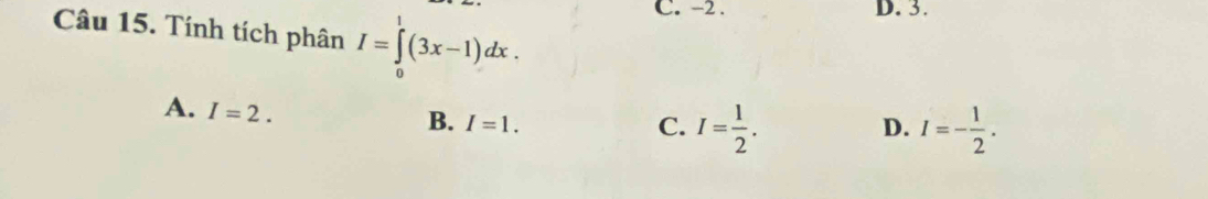 Tính tích phân I=∈tlimits _0^(1(3x-1)dx.
C. -2. D. 3.
A. I=2.
B. I=1. C. I=frac 1)2. I=- 1/2 . 
D.