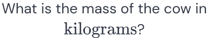 What is the mass of the cow in
kilograms?