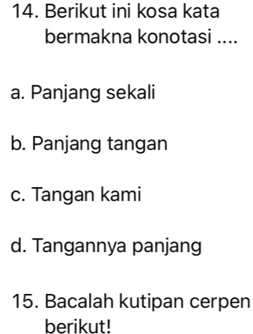 Berikut ini kosa kata
bermakna konotasi ....
a. Panjang sekali
b. Panjang tangan
c. Tangan kami
d. Tangannya panjang
15. Bacalah kutipan cerpen
berikut!