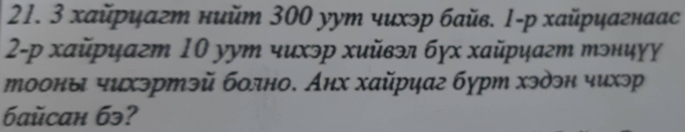 3 хайрцагт нийm 300 уут чихэр байв. 1-р хайрцагнаас 
2-р хайриагт 10 ууm чихэр хийвэл бγх хайриагт тэнцγɣ 
тооны чихэртэй болно. Анх хайрцаг бурт хэдэн чихэр 
6aŭcaн 63?