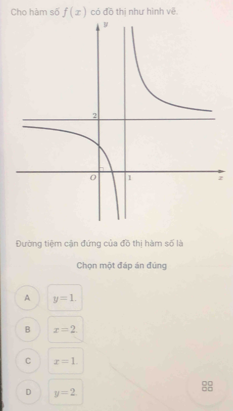 Cho hàm số f(x) có đồ thị như hình vẽ.
Đường tiệm cận đứng của đồ thị hàm số là
Chọn một đáp án đúng
A y=1.
B x=2.
C x=1.
D y=2.