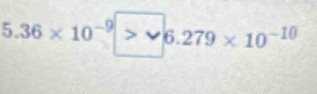 5.36* 10^(-9)>surd 6.279* 10^(-10)