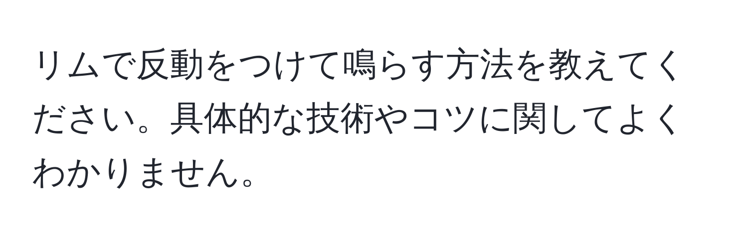 リムで反動をつけて鳴らす方法を教えてください。具体的な技術やコツに関してよくわかりません。