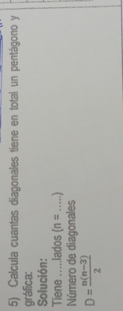 Calcula cuantas diagonales tiene en total un pentágono y 
gráfica: 
Solución: 
Tiene .....lados (n= _  1
Número de diagonales
D= (n(n-3))/2 