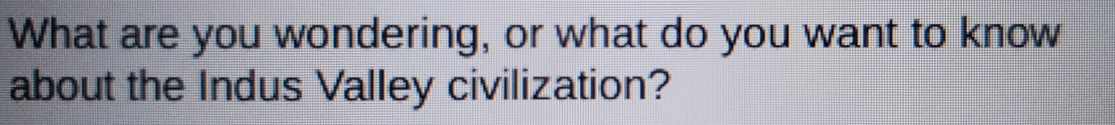 What are you wondering, or what do you want to know 
about the Indus Valley civilization?