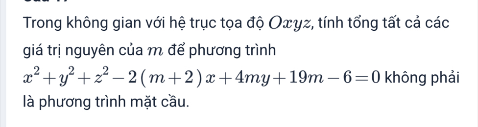 Trong không gian với hệ trục tọa độ Oxyz, tính tổng tất cả các 
giá trị nguyên của m để phương trình
x^2+y^2+z^2-2(m+2)x+4my+19m-6=0 không phải 
là phương trình mặt cầu.