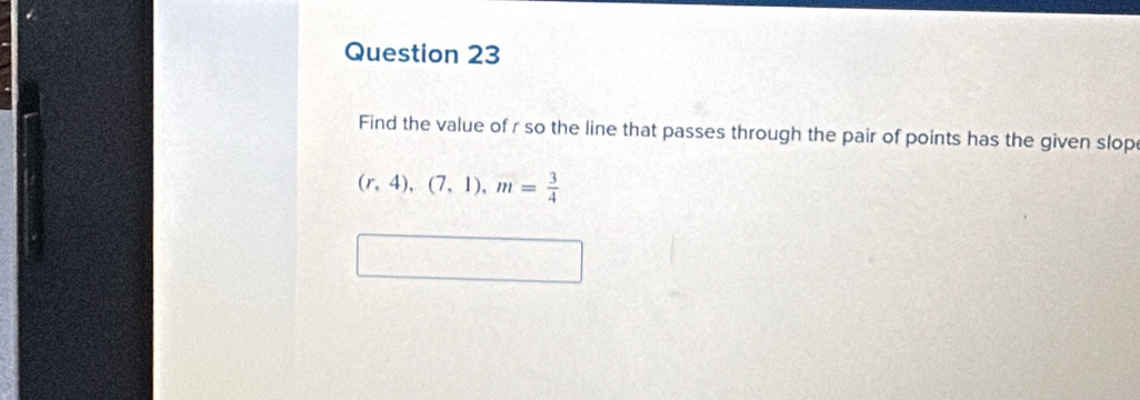 Find the value of r so the line that passes through the pair of points has the given slop
(r,4),(7,1), m= 3/4 