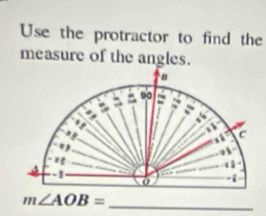 Use the protractor to find the 
measure of the angles.
m∠ AOB=
_