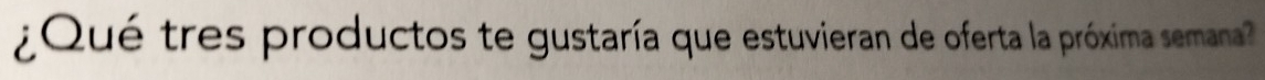 ¿Qué tres productos te gustaría que estuvieran de oferta la próxima semana?