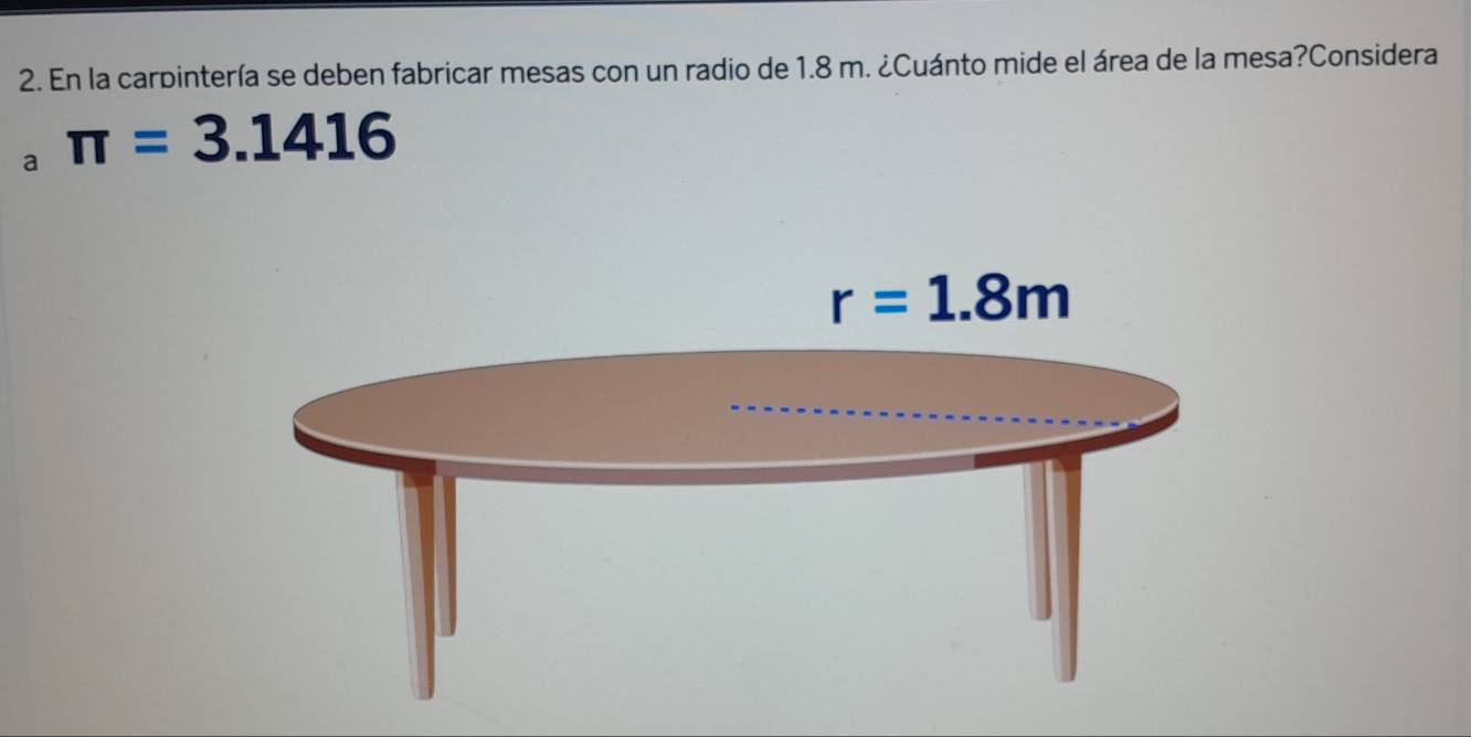 En la carbintería se deben fabricar mesas con un radio de 1.8 m. ¿Cuánto mide el área de la mesa?Considera
a π =3.1416