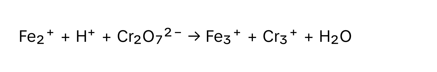 Fe₂⁺ + H⁺ + Cr₂O₇²⁻ → Fe₃⁺ + Cr₃⁺ + H₂O