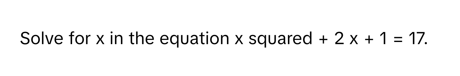 Solve for x in the equation x squared + 2 x + 1 = 17.