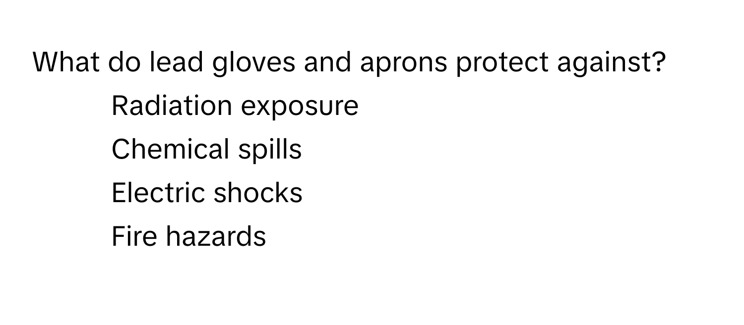 What do lead gloves and aprons protect against?

1) Radiation exposure 
2) Chemical spills 
3) Electric shocks 
4) Fire hazards