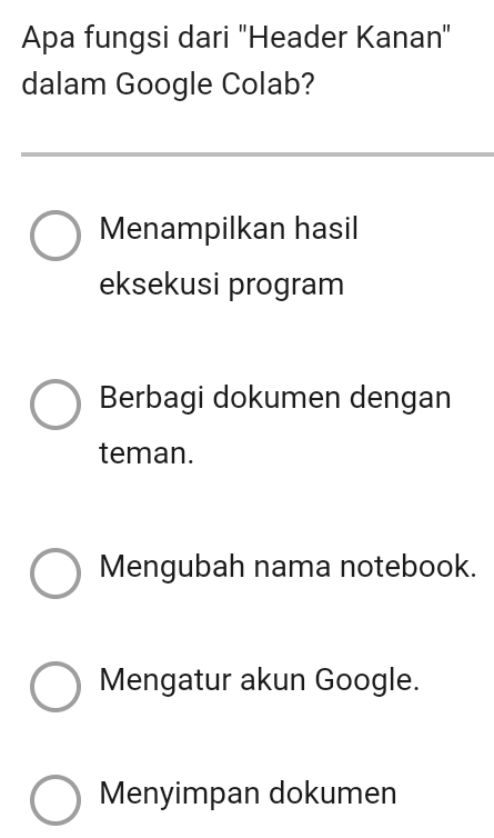 Apa fungsi dari "Header Kanan"
dalam Google Colab?
Menampilkan hasil
eksekusi program
Berbagi dokumen dengan
teman.
Mengubah nama notebook.
Mengatur akun Google.
Menyimpan dokumen