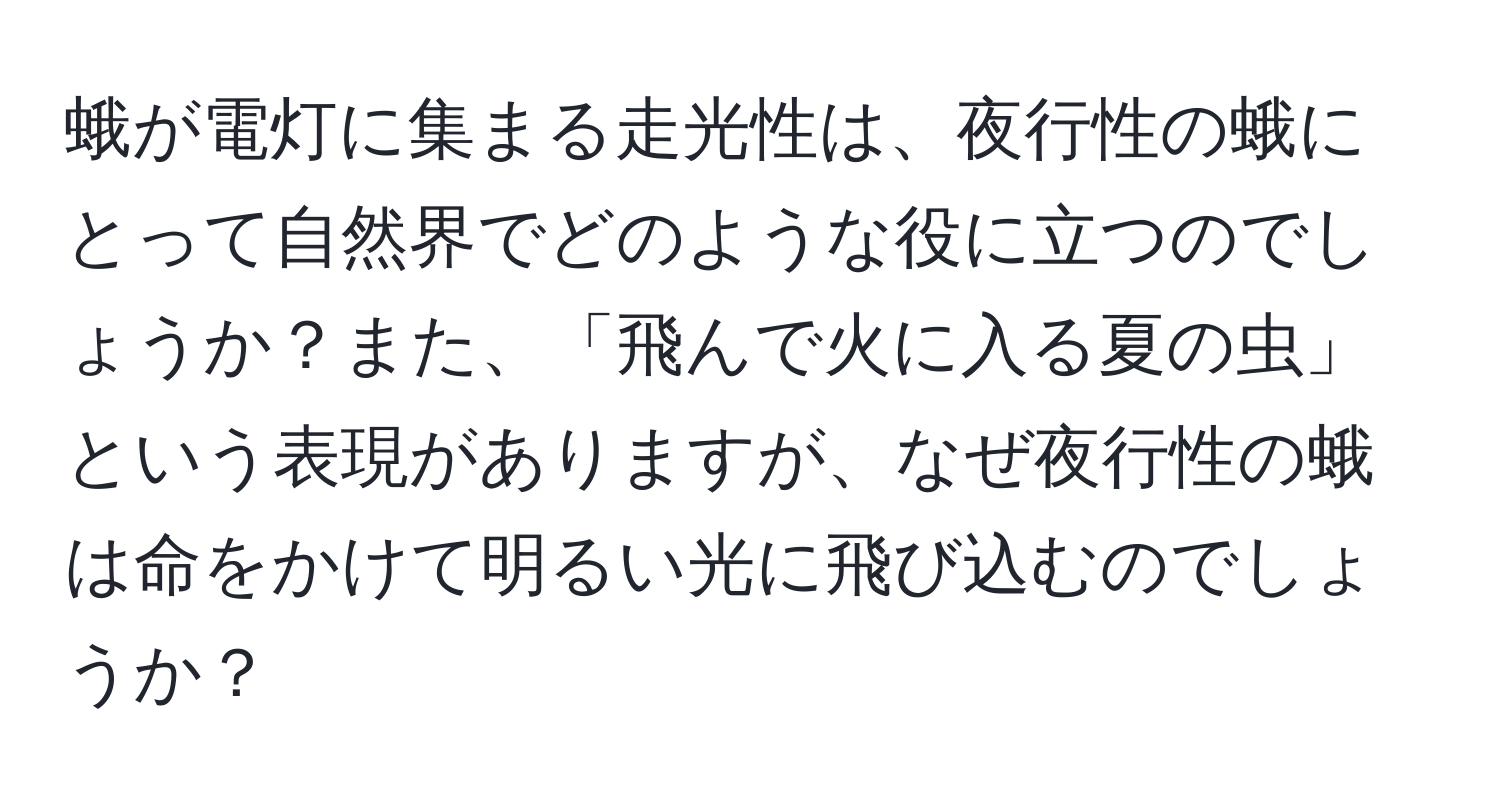 蛾が電灯に集まる走光性は、夜行性の蛾にとって自然界でどのような役に立つのでしょうか？また、「飛んで火に入る夏の虫」という表現がありますが、なぜ夜行性の蛾は命をかけて明るい光に飛び込むのでしょうか？