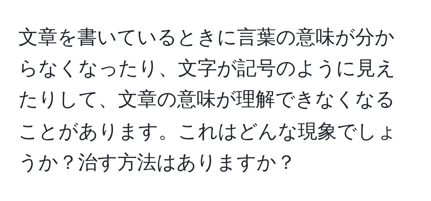 文章を書いているときに言葉の意味が分からなくなったり、文字が記号のように見えたりして、文章の意味が理解できなくなることがあります。これはどんな現象でしょうか？治す方法はありますか？