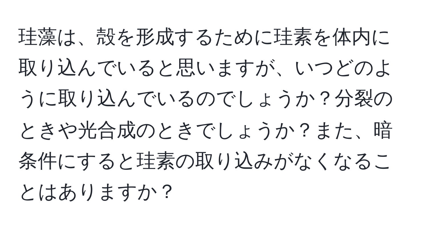 珪藻は、殻を形成するために珪素を体内に取り込んでいると思いますが、いつどのように取り込んでいるのでしょうか？分裂のときや光合成のときでしょうか？また、暗条件にすると珪素の取り込みがなくなることはありますか？