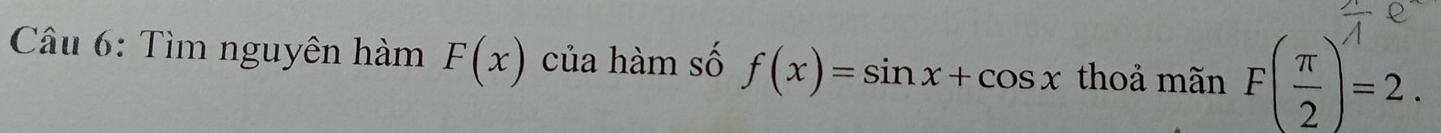 Tìm nguyên hàm F(x) của hàm số f(x)=sin x+cos x thoả mãn F( π /2 )^wedge =2.