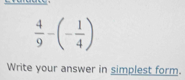  4/9 -(- 1/4 )
Write your answer in simplest form.