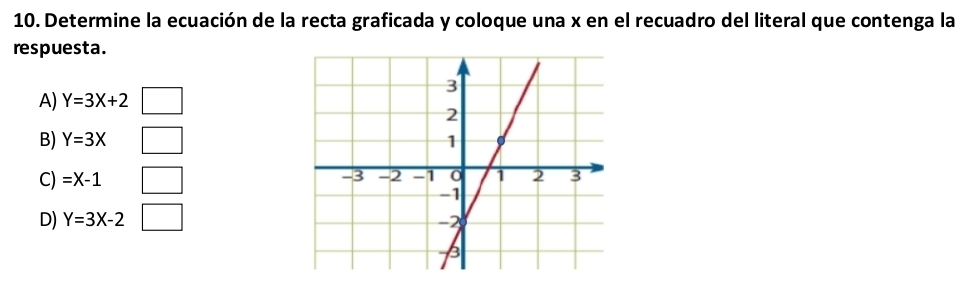 Determine la ecuación de la recta graficada y coloque una x en el recuadro del literal que contenga la
respuesta.
A) Y=3X+2
B) Y=3X
C) =X-1
D) Y=3X-2