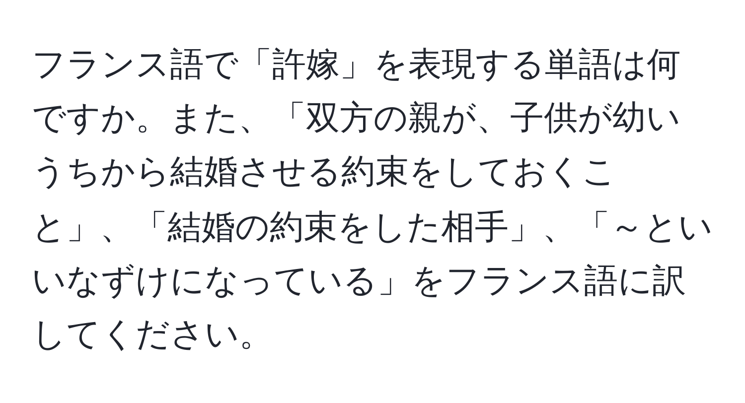 フランス語で「許嫁」を表現する単語は何ですか。また、「双方の親が、子供が幼いうちから結婚させる約束をしておくこと」、「結婚の約束をした相手」、「～といいなずけになっている」をフランス語に訳してください。