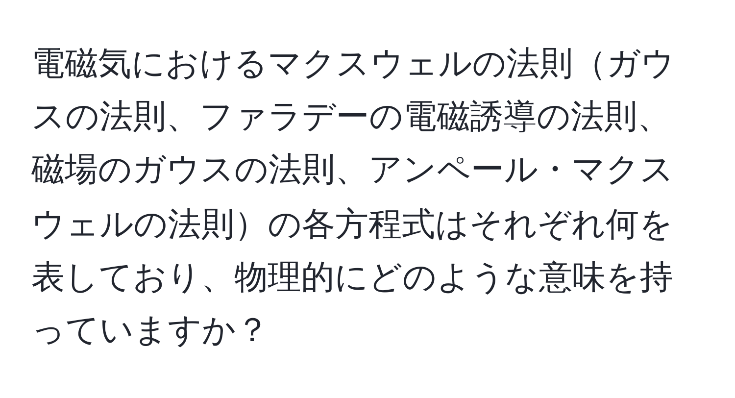 電磁気におけるマクスウェルの法則ガウスの法則、ファラデーの電磁誘導の法則、磁場のガウスの法則、アンペール・マクスウェルの法則の各方程式はそれぞれ何を表しており、物理的にどのような意味を持っていますか？