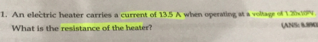 An electric heater carries a current of 13.5 A when operating at a voltage of 1.20* 10^2V. 
What is the resistance of the heater? (ANS: 8.89Ω)