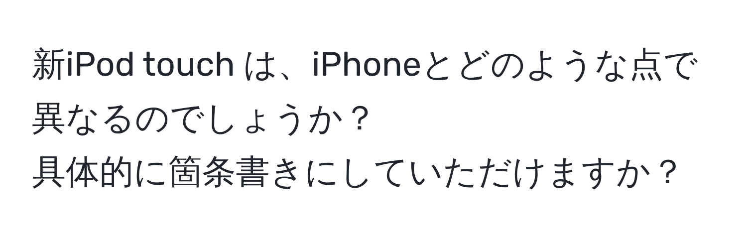 新iPod touch は、iPhoneとどのような点で異なるのでしょうか？  
具体的に箇条書きにしていただけますか？