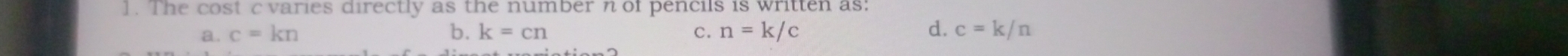 ]. The cost c varies directly as the number n of pencils is written as:
a. c=kn b. k=cn C. n=k/c d. c=k/n