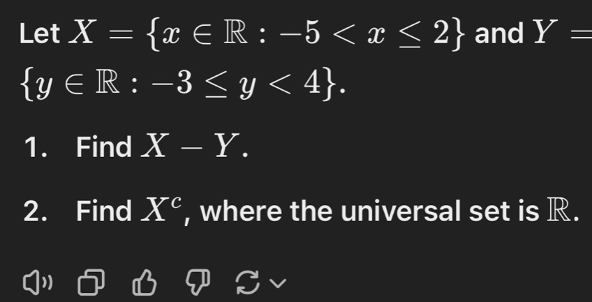 Let X= x∈ R:-5 and Y=
 y∈ R:-3≤ y<4. 
1. Find X-Y. 
2. Find X^c , where the universal set is R. 
)